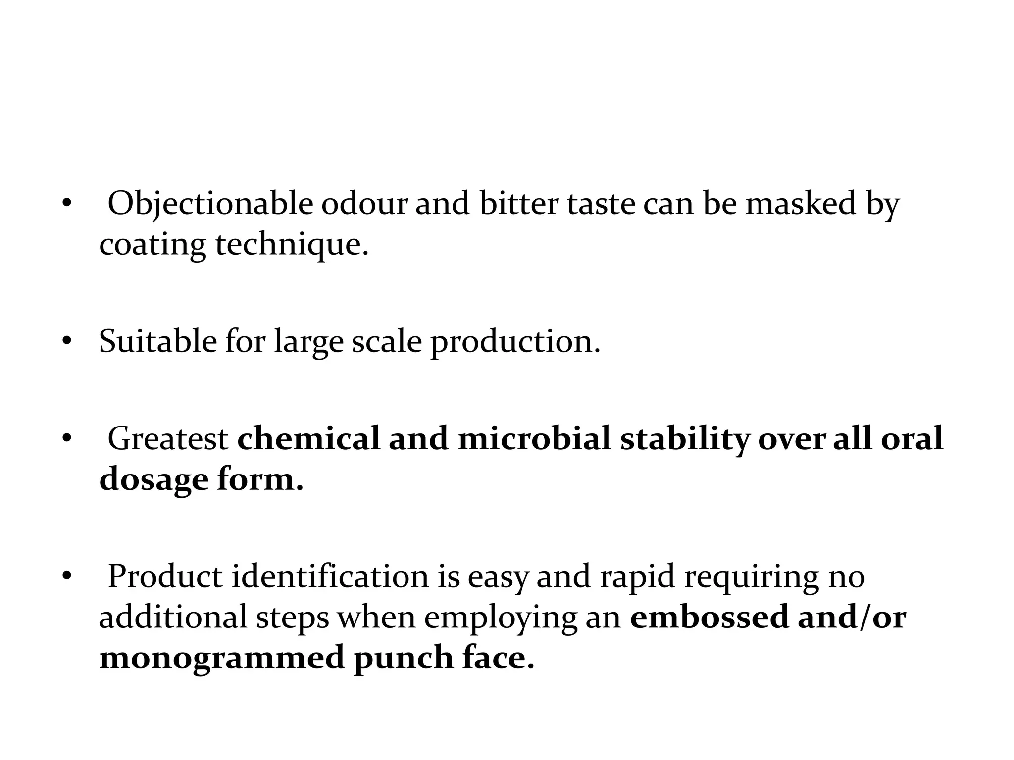 •    Objectionable odour and bitter taste can be masked by
    coating technique.

• Suitable for large scale production.

•   Greatest chemical and microbial stability over all oral
    dosage form.

•    Product identification is easy and rapid requiring no
    additional steps when employing an embossed and/or
    monogrammed punch face.
 