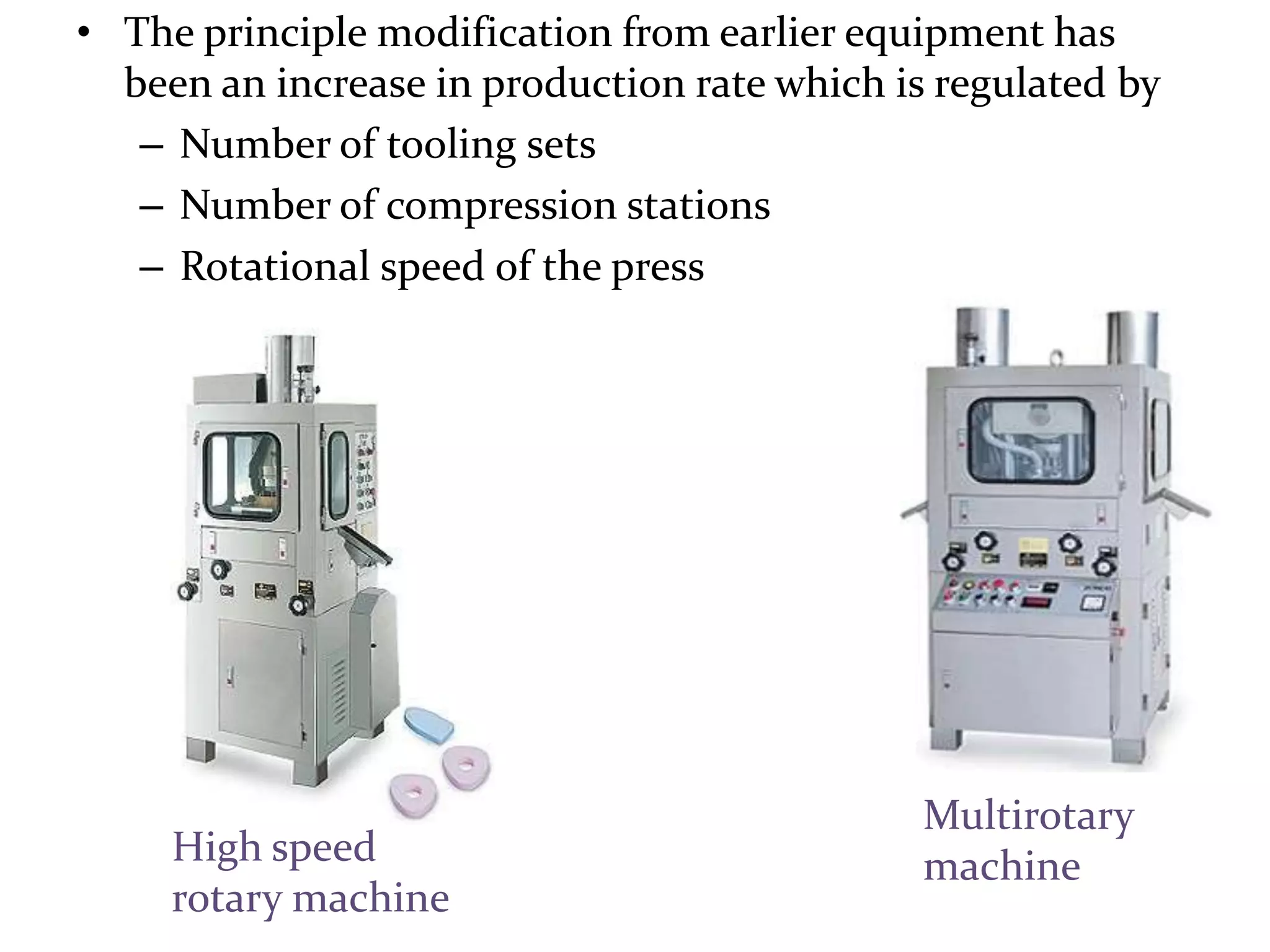 • The principle modification from earlier equipment has
  been an increase in production rate which is regulated by
   – Number of tooling sets
   – Number of compression stations
   – Rotational speed of the press




                                              Multirotary
     High speed                               machine
     rotary machine
 
