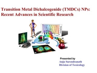 Transition Metal Dichalcogenide (TMDCs) NPs:
Recent Advances in Scientific Research
Presented by
Anju Surendranath
Division of Toxicology
 