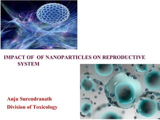IMPACT OF OF NANOPARTICLES ON REPRODUCTIVE
SYSTEM
Anju Surendranath
Division of Toxicology
 