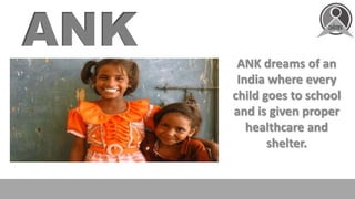 ANK dreams of an
India where every
child goes to school
and is given proper
healthcare and
shelter.
 