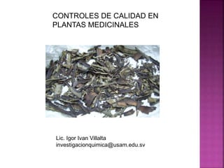 CONTROLES DE CALIDAD EN
PLANTAS MEDICINALES
Lic. Igor Ivan Villalta
investigacionquimica@usam.edu.sv
 