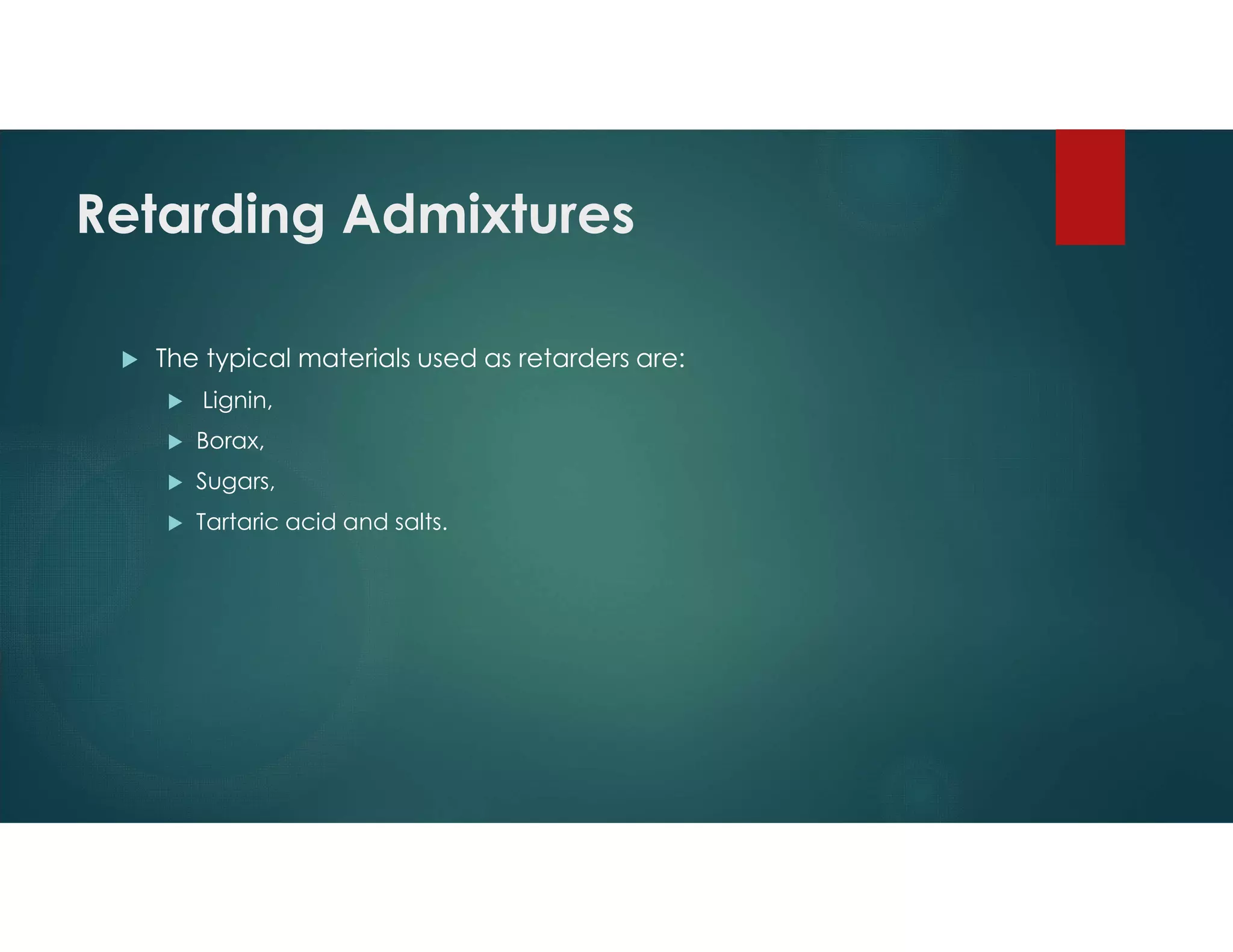 Retarding Admixtures
 The typical materials used as retarders are:
 Lignin,
 Borax,
 Sugars,
 Tartaric acid and salts.
 