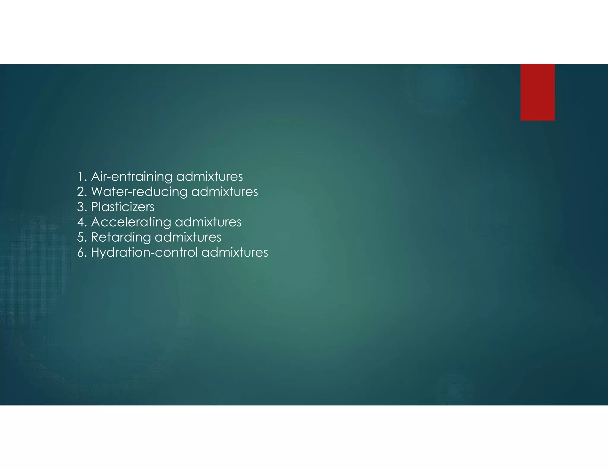 1. Air-entraining admixtures
2. Water-reducing admixtures
3. Plasticizers
4. Accelerating admixtures
5. Retarding admixtures
6. Hydration-control admixtures
 