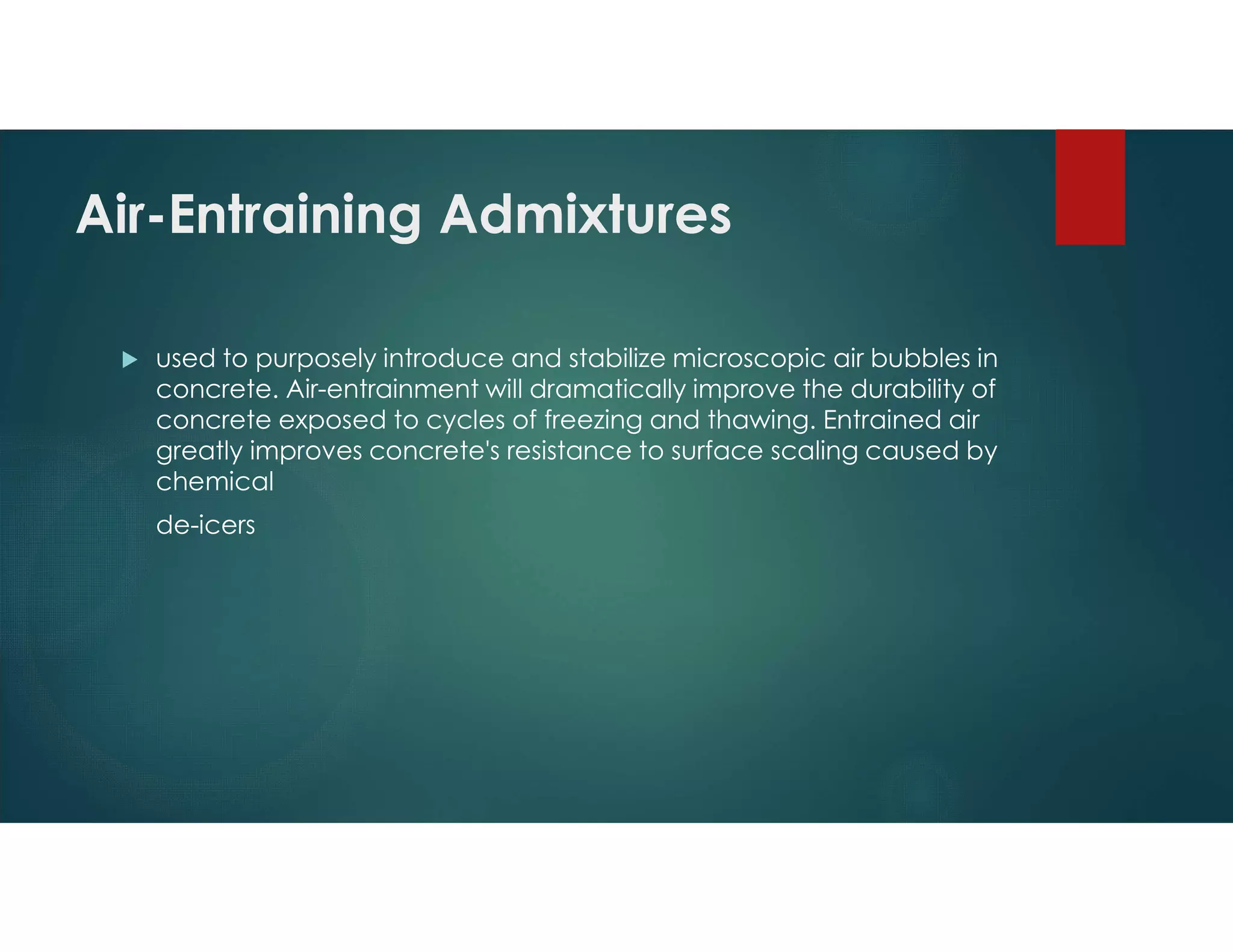 Air-Entraining Admixtures
 used to purposely introduce and stabilize microscopic air bubbles in
concrete. Air-entrainment will dramatically improve the durability of
concrete exposed to cycles of freezing and thawing. Entrained air
greatly improves concrete's resistance to surface scaling caused by
chemical
de-icers
 