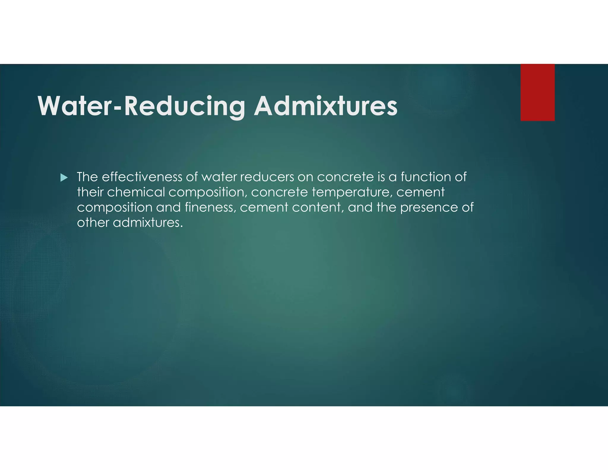 Water-Reducing Admixtures
 The effectiveness of water reducers on concrete is a function of
their chemical composition, concrete temperature, cement
composition and fineness, cement content, and the presence of
other admixtures.
 