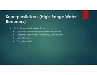 Superplasticizers (High-Range Water
Reducers)
 Typical superplasticizers include:
 Sulfonated melamine formaldehyde condensates.
 Sulfonated naphthalene formaldehyde condensate.
 Lignosulfonates.
 Polycarboxylates.
 