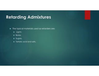 Retarding Admixtures
 The typical materials used as retarders are:
 Lignin,
 Borax,
 Sugars,
 Tartaric acid and salts.
 