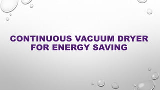 CONTINUOUS VACUUM DRYER
FOR ENERGY SAVING
 