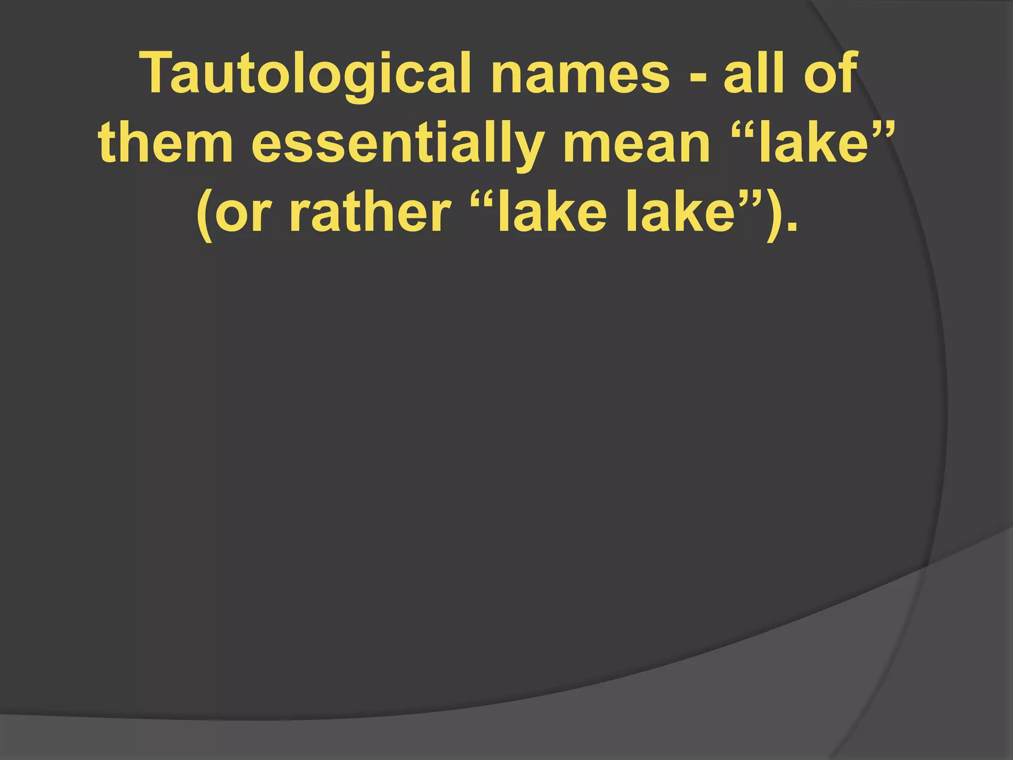 Tautological names - all of
them essentially mean “lake”
    (or rather “lake lake”).
 