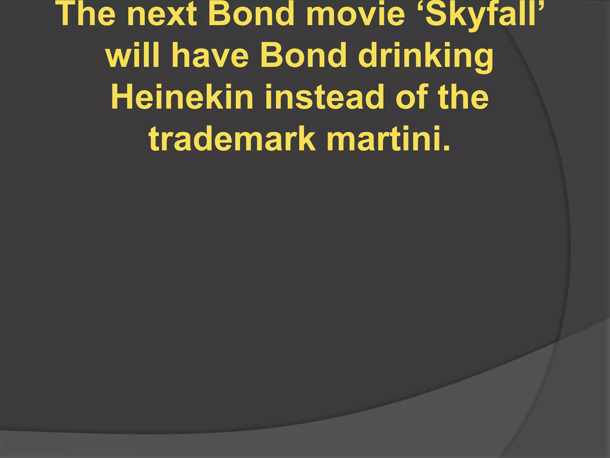 The next Bond movie „Skyfall‟
  will have Bond drinking
   Heinekin instead of the
     trademark martini.
 