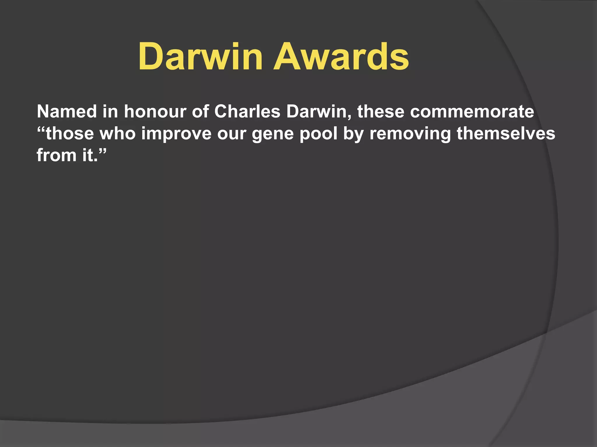 Darwin Awards
Named in honour of Charles Darwin, these commemorate
“those who improve our gene pool by removing themselves
from it.”
 