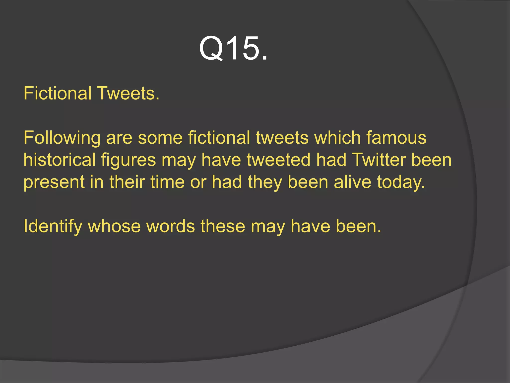 Q15.
Fictional Tweets.

Following are some fictional tweets which famous
historical figures may have tweeted had Twitter been
present in their time or had they been alive today.

Identify whose words these may have been.
 