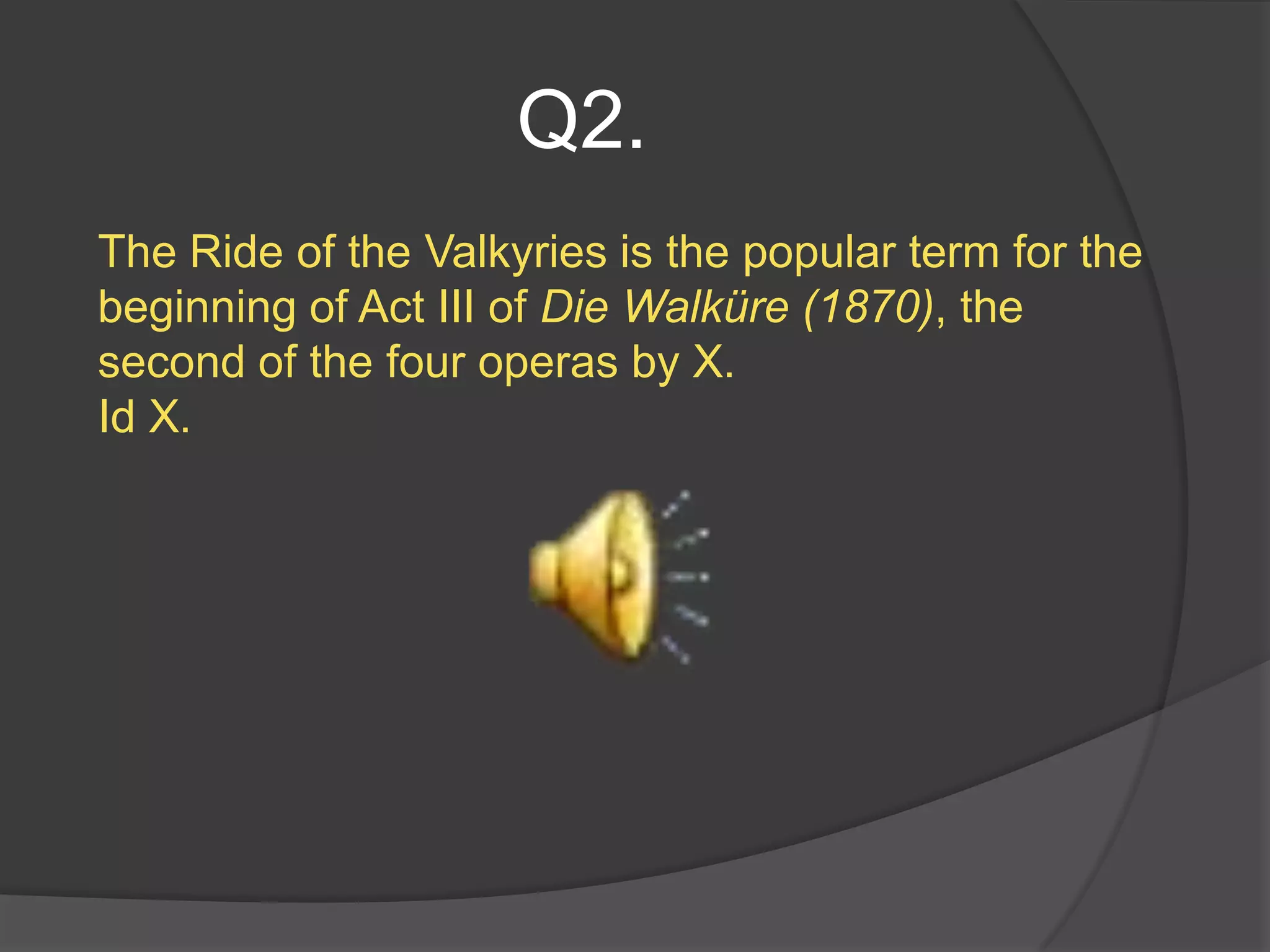 Q2.
The Ride of the Valkyries is the popular term for the
beginning of Act III of Die Walküre (1870), the
second of the four operas by X.
Id X.
 