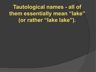 Tautological names - all of
them essentially mean “lake”
    (or rather “lake lake”).
 