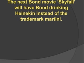 The next Bond movie „Skyfall‟
  will have Bond drinking
   Heinekin instead of the
     trademark martini.
 