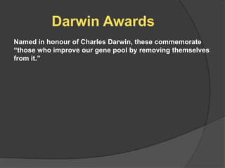 Darwin Awards
Named in honour of Charles Darwin, these commemorate
“those who improve our gene pool by removing themselves
from it.”
 
