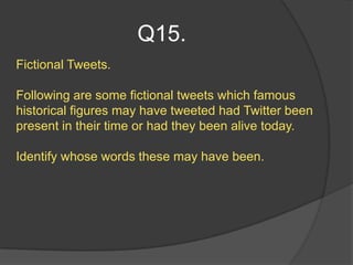 Q15.
Fictional Tweets.

Following are some fictional tweets which famous
historical figures may have tweeted had Twitter been
present in their time or had they been alive today.

Identify whose words these may have been.
 