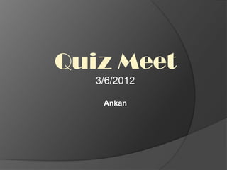 Quiz Meet
   3/6/2012

    Ankan
 