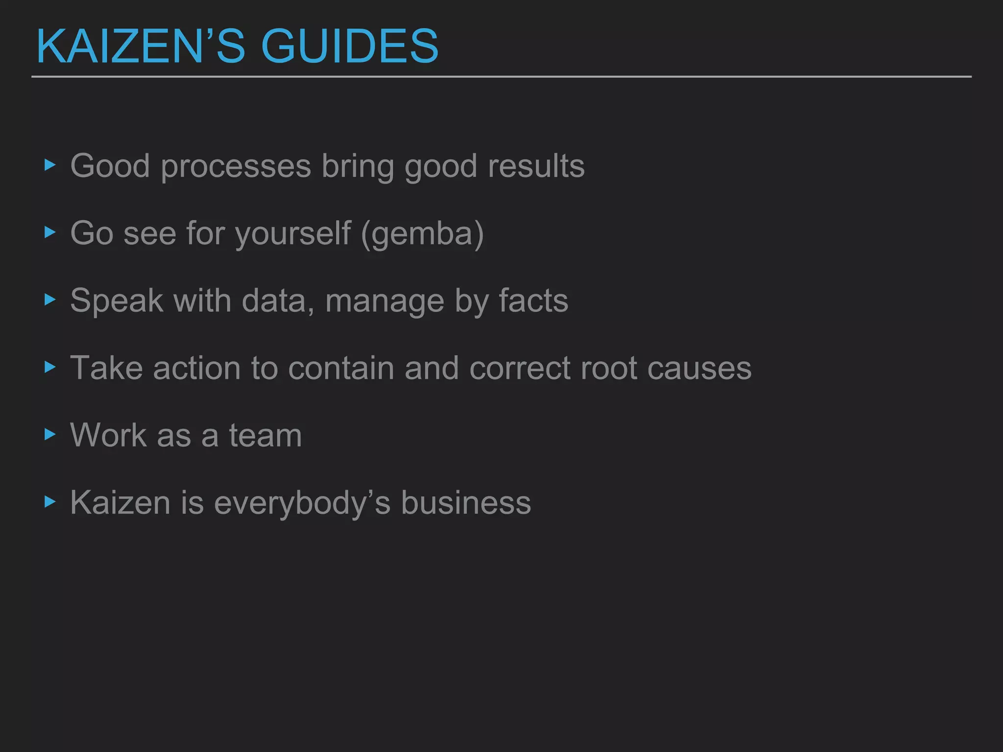 KAIZEN’S GUIDES
▸Good processes bring good results
▸Go see for yourself (gemba)
▸Speak with data, manage by facts
▸Take action to contain and correct root causes
▸Work as a team
▸Kaizen is everybody’s business
 