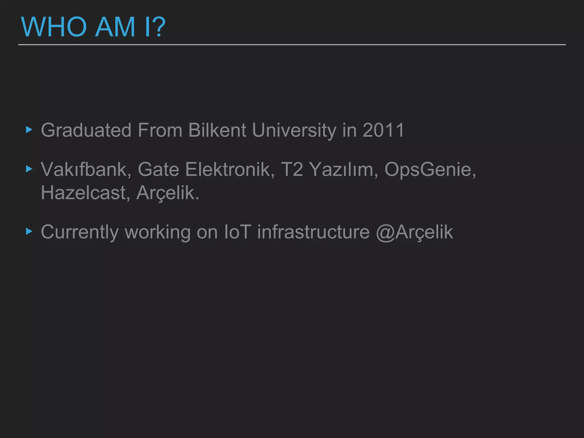 WHO AM I?
▸Graduated From Bilkent University in 2011
▸Vakıfbank, Gate Elektronik, T2 Yazılım, OpsGenie,
Hazelcast, Arçelik.
▸Currently working on IoT infrastructure @Arçelik
 
