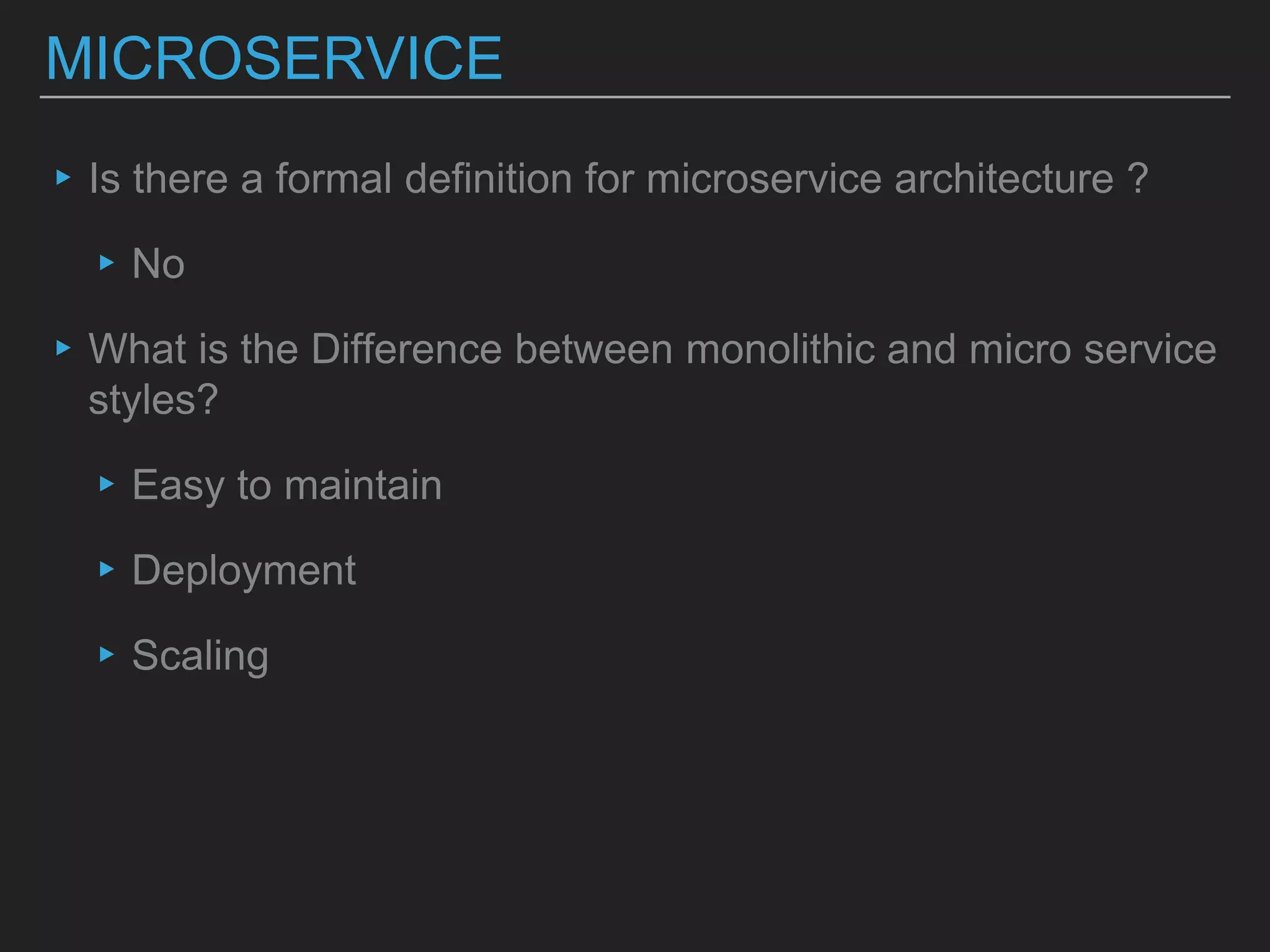 MICROSERVICE
▸Is there a formal definition for microservice architecture ?
▸No
▸What is the Difference between monolithic and micro service
styles?
▸Easy to maintain
▸Deployment
▸Scaling
 