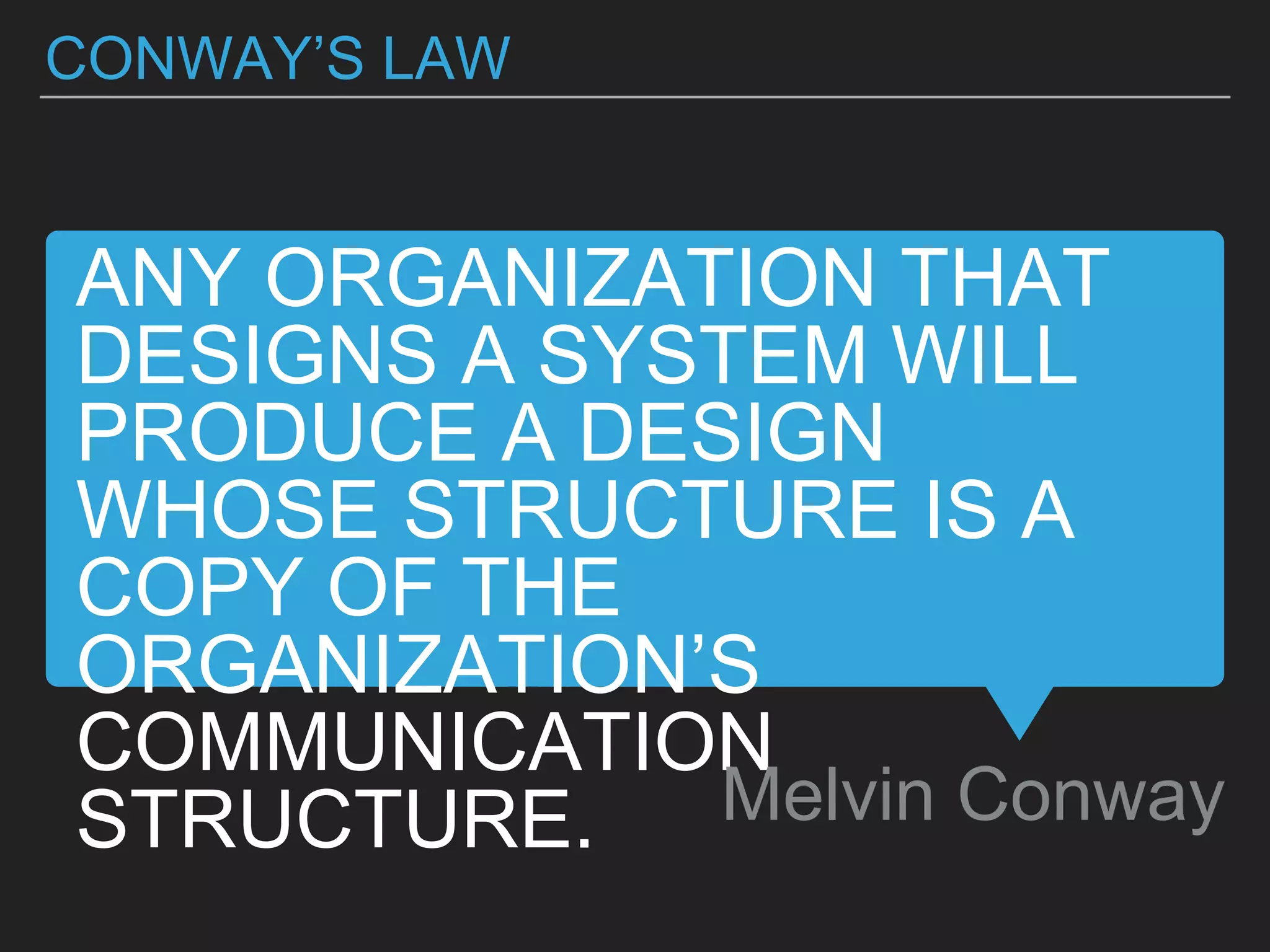ANY ORGANIZATION THAT
DESIGNS A SYSTEM WILL
PRODUCE A DESIGN
WHOSE STRUCTURE IS A
COPY OF THE
ORGANIZATION’S
COMMUNICATION
STRUCTURE. Melvin Conway
CONWAY’S LAW
 