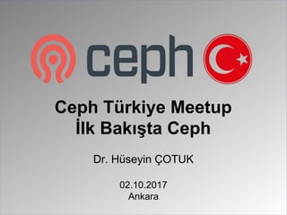 Dr. Hüseyin ÇOTUK
02.10.2017
Ankara
Ceph Türkiye Meetup
İlk Bakışta Ceph
 