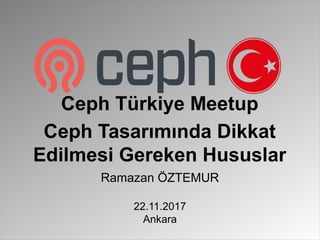 Ramazan ÖZTEMUR
22.11.2017
Ankara
Ceph Türkiye Meetup
Ceph Tasarımında Dikkat
Edilmesi Gereken Hususlar
 