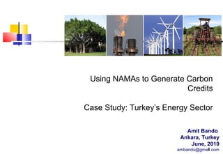 Using NAMAs to Generate Carbon
Credits
Case Study: Turkey’s Energy Sector
Amit Bando
Ankara, Turkey
June, 2010
1
ambando@gmail.com

 