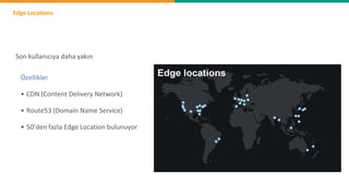 Edge Locations
Son kullanıcıya daha yakın
• CDN (Content Delivery Network)
Özellikler
• Route53 (Domain Name Service)
• 50’den fazla Edge Location bulunuyor
 