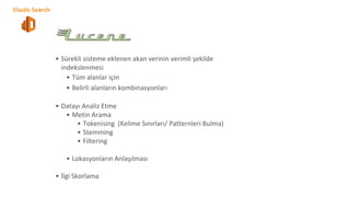 • Sürekli sisteme eklenen akan verinin verimli şekilde
indekslenmesi
• Tüm alanlar için
• Belirli alanların kombinasyonları
• Datayı Analiz Etme
• Metin Arama
• Tokenising (Kelime Sınırları/ Patternleri Bulma)
• Stemming
• Filtering
• Lokasyonların Anlaşılması
• İlgi Skorlama
Elastic Search
 