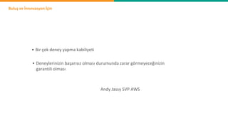 Buluş ve İnnovasyon İçin
• Bir çok deney yapma kabiliyeti
• Deneylerinizin başarısız olması durumunda zarar görmeyeceğinizin
garantili olması
Andy Jassy SVP AWS
 