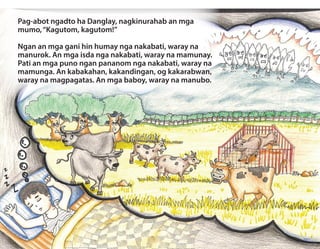 Pag-abot ngadto ha Danglay, nagkinurahab an mga
mumo,“Kagutom, kagutom!”
Ngan an mga gani hin humay nga nakabati, waray na
manurok. An mga isda nga nakabati, waray na mamunay.
Pati an mga puno ngan pananom nga nakabati, waray na
mamunga. An kabakahan, kakandingan, og kakarabwan,
waray na magpagatas. An mga baboy, waray na manubo.
 