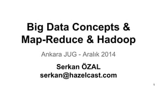 Big Data Concepts &
Map-Reduce & Hadoop
Ankara JUG - Aralık 2014
Serkan ÖZAL
serkan@hazelcast.com
1
 