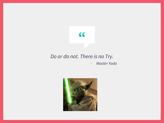 “
Do or do not. There is no Try.
- Master Yoda
 