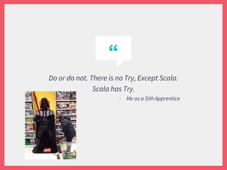 “
Do or do not. There is no Try, Except Scala.
Scala has Try.
- Me as a Sith Apprentice
 