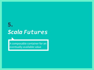 5.
Scala Futures
A composable container for an
eventually-available value
 