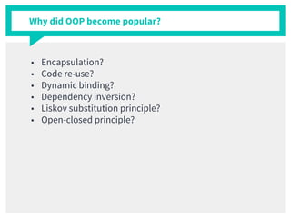 Why did OOP become popular?
■ Encapsulation?
■ Code re-use?
■ Dynamic binding?
■ Dependency inversion?
■ Liskov substitution principle?
■ Open-closed principle?
 