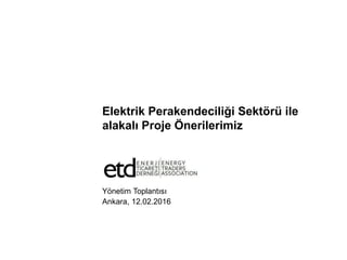 Elektrik Perakendeciliği Sektörü ile
alakalı Proje Önerilerimiz
Yönetim Toplantısı
Ankara, 12.02.2016
 