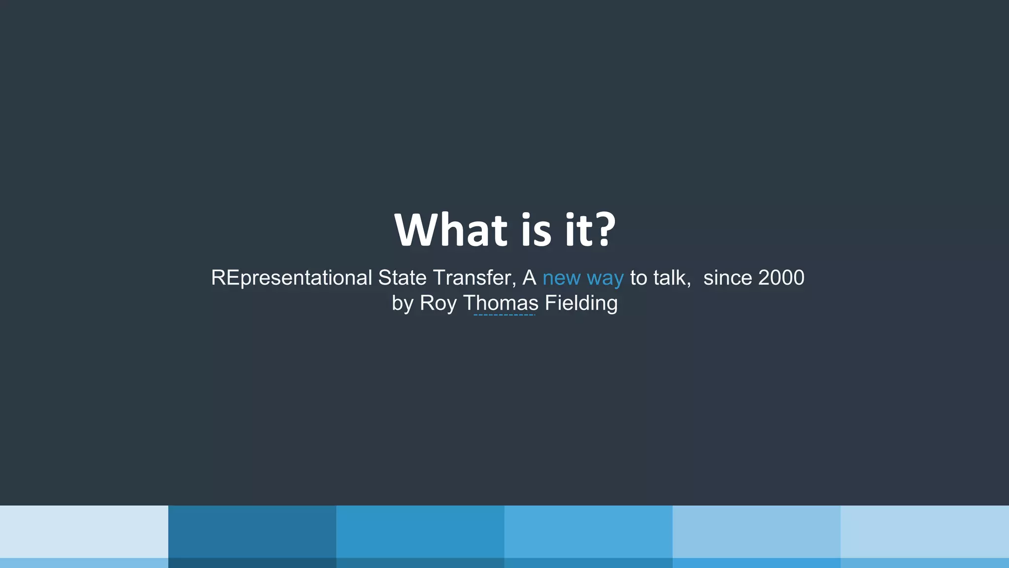 What is it?
REpresentational State Transfer, A new way to talk, since 2000
by Roy Thomas Fielding
 