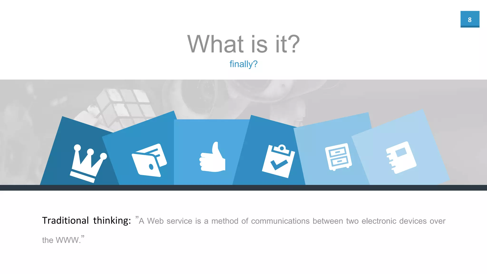 8
finally?
What is it?
Traditional thinking: ”A Web service is a method of communications between two electronic devices over
the WWW.”
 
