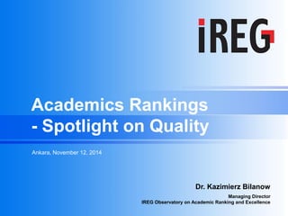 Dr. Kazimierz Bilanow 
Managing Director IREG Observatory on Academic Ranking and Excellence 
Ankara, November 12, 2014 
Academics Rankings - Spotlight on Quality  