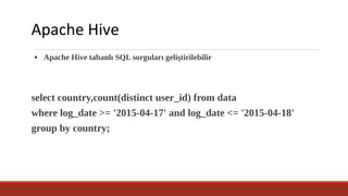 Apache Hive
● Apache Hive tabanlı SQL sorguları geliştirilebilir
select country,count(distinct user_id) from data
where log_date >= '2015-04-17' and log_date <= '2015-04-18'
group by country;
 