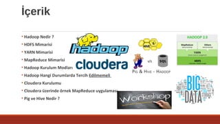 İçerik
• Hadoop Nedir ?
• HDFS Mimarisi
• YARN Mimarisi
• MapReduce Mimarisi
• Hadoop Kurulum Modları
• Hadoop Hangi Durumlarda Tercih Edilmemeli
• Cloudera Kurulumu
• Cloudera üzerinde örnek MapReduce uygulaması
• Pig ve Hive Nedir ?
 