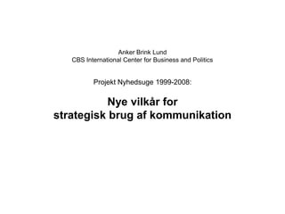 Anker Brink Lund
   CBS International Center for Business and Politics


          Projekt Nyhedsuge 1999-2008:

          Nye vilkår for
strategisk brug af kommunikation
 