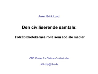 Anker Brink Lund:
Den civiliserende samtale:
Folkebibliotekernes rolle som sociale medier
CBS Center for Civilsamfundsstudier
abl.cbp@cbs.dk
 