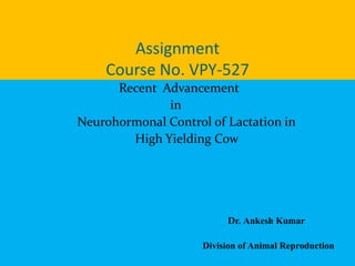 Assignment
Course No. VPY-527
Recent Advancement
in
Neurohormonal Control of Lactation in
High Yielding Cow
Dr. Ankesh Kumar
Division of Animal Reproduction
 