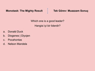 Monotask: The Mighty Result Tek Görev: Muazzam Sonuç
Which one is a good leader?
Hangisi iyi bir liderdir?
a. Donald Duck
b. Diogenes | Diyojen
c. Pocahontas
d. Nelson Mandela
 