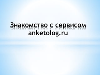 Знакомство с сервисом
anketolog.ru
 